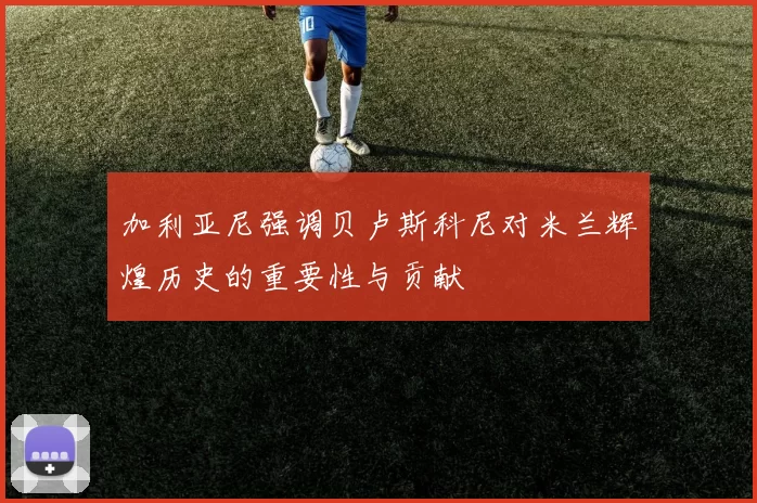 加利亚尼强调贝卢斯科尼对米兰辉煌历史的重要性与贡献