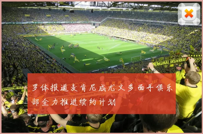 罗体报道麦肯尼成尤文多面手俱乐部全力推进续约计划