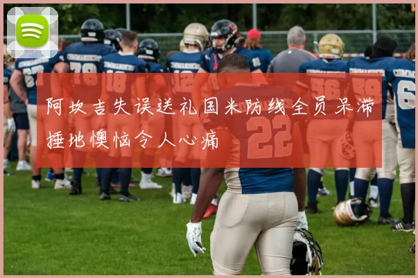 阿坎吉失误送礼国米防线全员呆滞捶地懊恼令人心痛