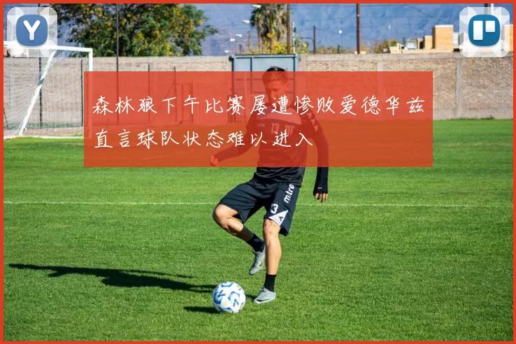 森林狼下午比赛屡遭惨败爱德华兹直言球队状态难以进入