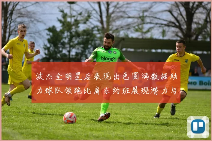 波杰全明星后表现出色圆满数据助力球队领跑比肩东约班展现潜力与实力