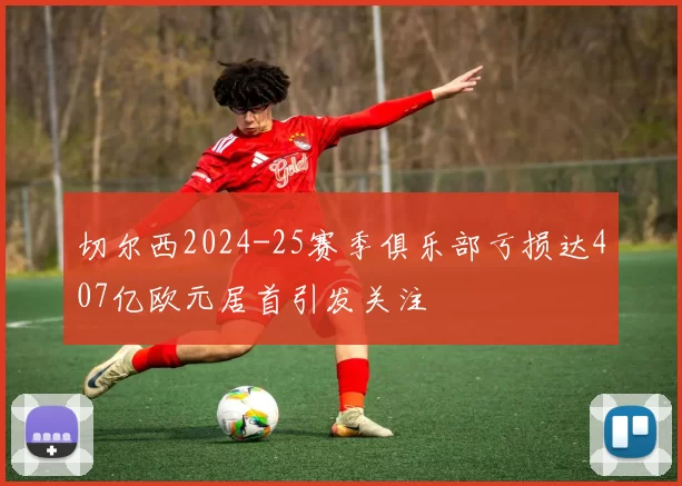 切尔西2024-25赛季俱乐部亏损达407亿欧元居首引发关注