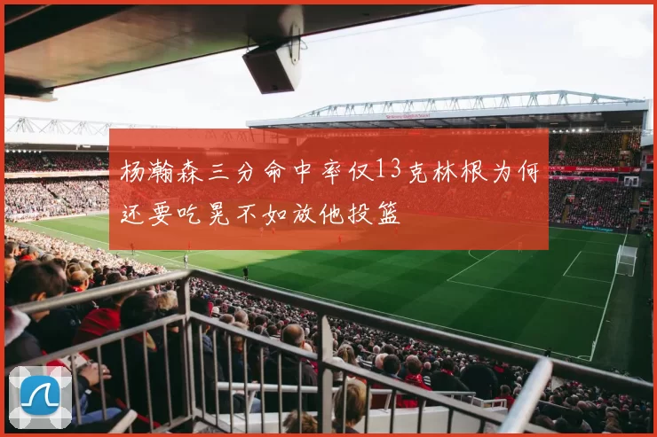 杨瀚森三分命中率仅13克林根为何还要吃晃不如放他投篮