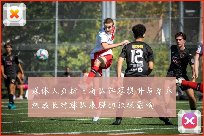 媒体人分析上海队阵容提升与李永炜成长对球队表现的积极影响