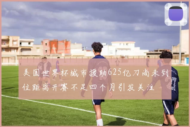 美国世界杯城市援助625亿刀尚未到位距离开赛不足四个月引发关注