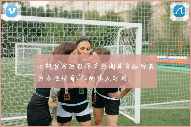 快船官方致敬保罗感谢其贡献称其为永恒传奇CP3的伟大时刻