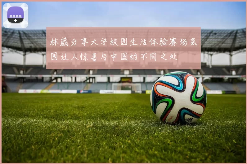 林葳分享大学校园生活体验赛场氛围让人惊喜与中国的不同之处