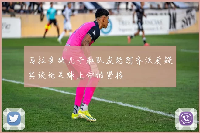 马拉多纳儿子和队友怒怼齐沃质疑其谈论足球上帝的资格