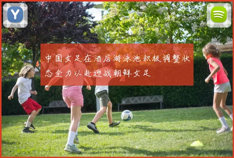 中国女足在酒店游泳池积极调整状态全力以赴迎战朝鲜女足