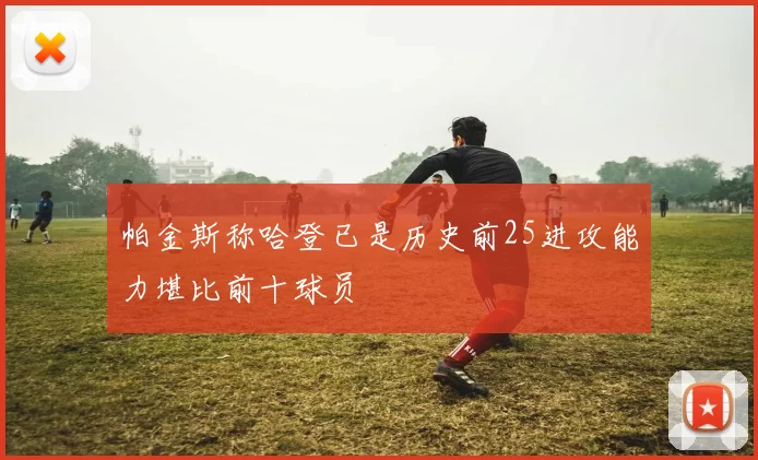 帕金斯称哈登已是历史前25进攻能力堪比前十球员