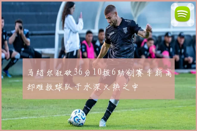马绍尔狂砍36分10板6助创赛季新高却难救球队于水深火热之中