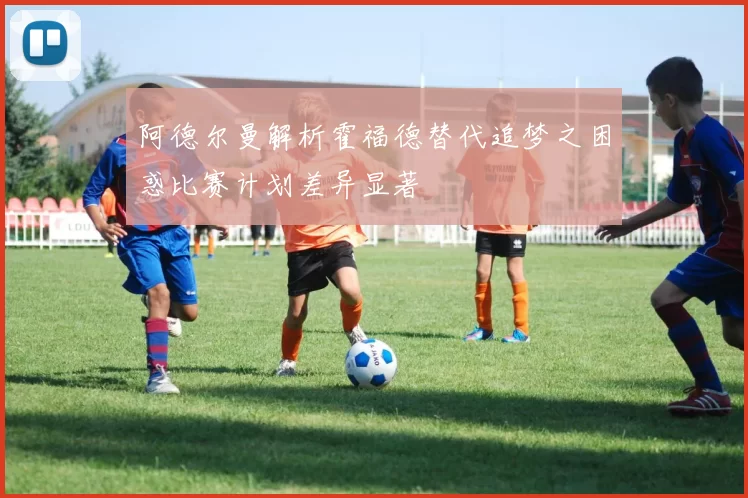 阿德尔曼解析霍福德替代追梦之困惑比赛计划差异显著