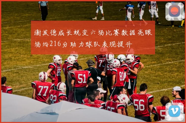 谢泼德成长蜕变六场比赛数据亮眼场均216分助力球队表现提升