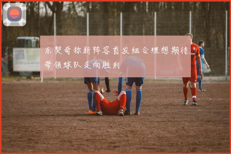 东契奇称新阵容首发组合理想期待带领球队走向胜利