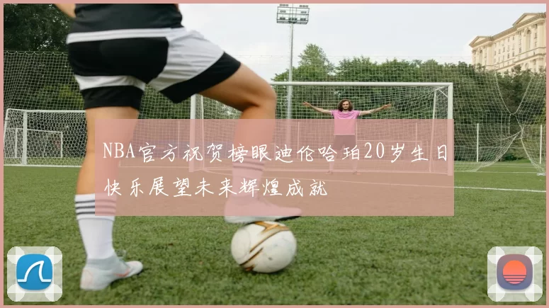 NBA官方祝贺榜眼迪伦哈珀20岁生日快乐展望未来辉煌成就