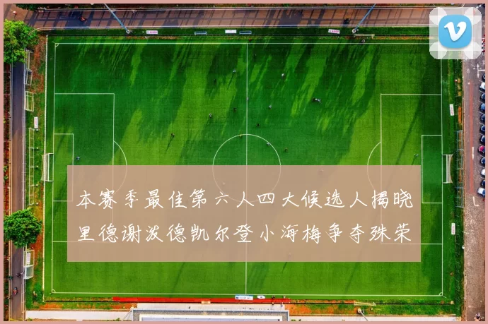 本赛季最佳第六人四大候选人揭晓里德谢泼德凯尔登小海梅争夺殊荣