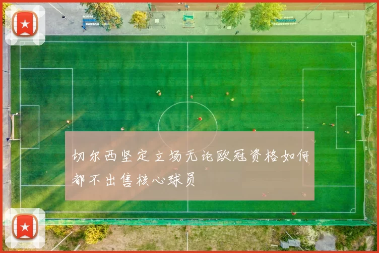 切尔西坚定立场无论欧冠资格如何都不出售核心球员