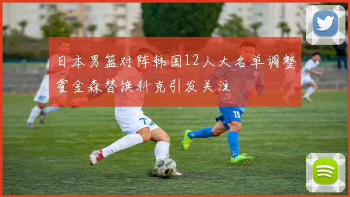 日本男篮对阵韩国12人大名单调整霍金森替换科克引发关注