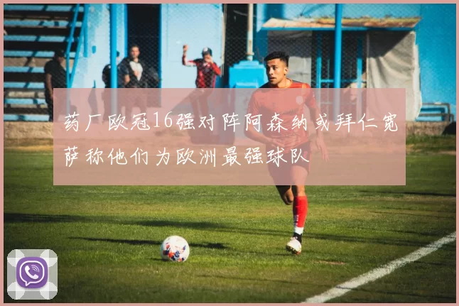 药厂欧冠16强对阵阿森纳或拜仁宽萨称他们为欧洲最强球队