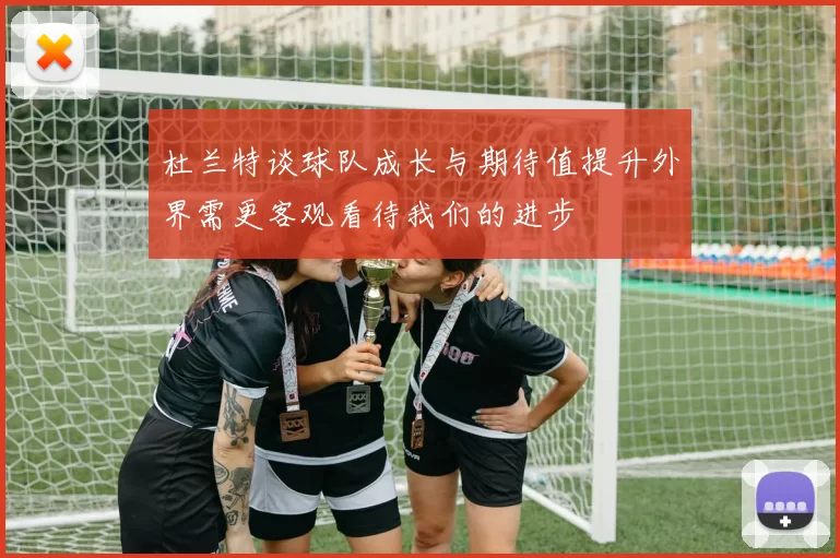 杜兰特谈球队成长与期待值提升外界需更客观看待我们的进步
