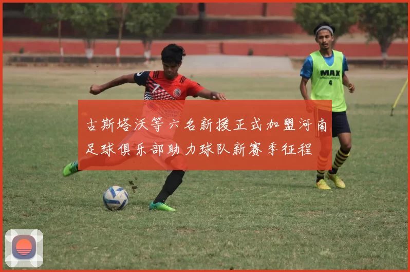 古斯塔沃等六名新援正式加盟河南足球俱乐部助力球队新赛季征程