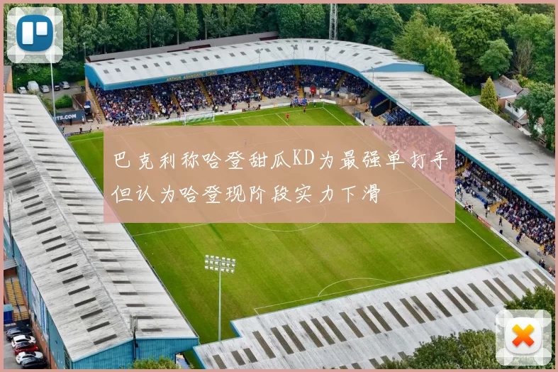 巴克利称哈登甜瓜KD为最强单打手但认为哈登现阶段实力下滑