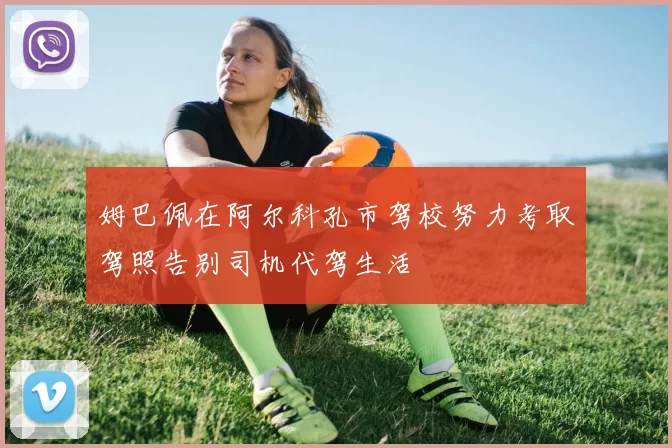 姆巴佩在阿尔科孔市驾校努力考取驾照告别司机代驾生活