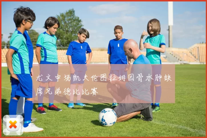 尤文中场凯夫伦图拉姆因骨水肿缺席兄弟德比比赛