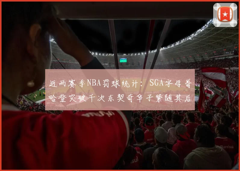近两赛季NBA罚球统计：SGA字母哥哈登突破千次东契奇华子紧随其后