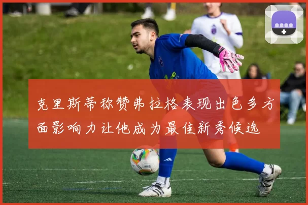 克里斯蒂称赞弗拉格表现出色多方面影响力让他成为最佳新秀候选