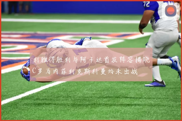 利雅得胜利与阿卡达首发阵容揭晓C罗马内菲利克斯科曼均未出战