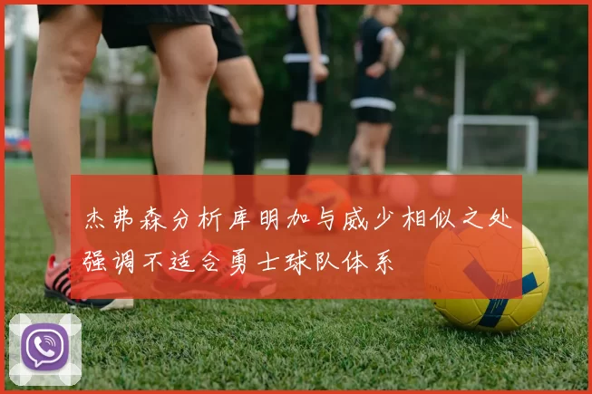 杰弗森分析库明加与威少相似之处强调不适合勇士球队体系