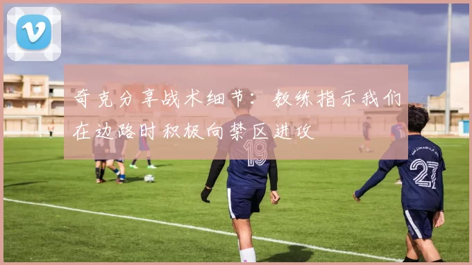 奇克分享战术细节：教练指示我们在边路时积极向禁区进攻