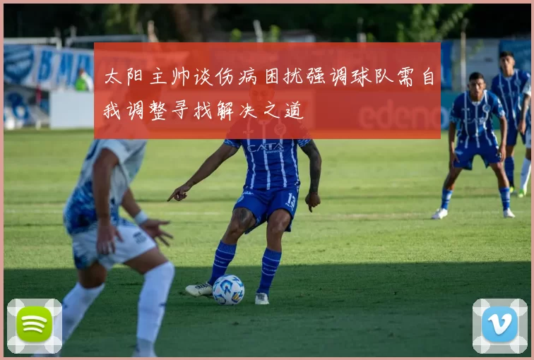 太阳主帅谈伤病困扰强调球队需自我调整寻找解决之道