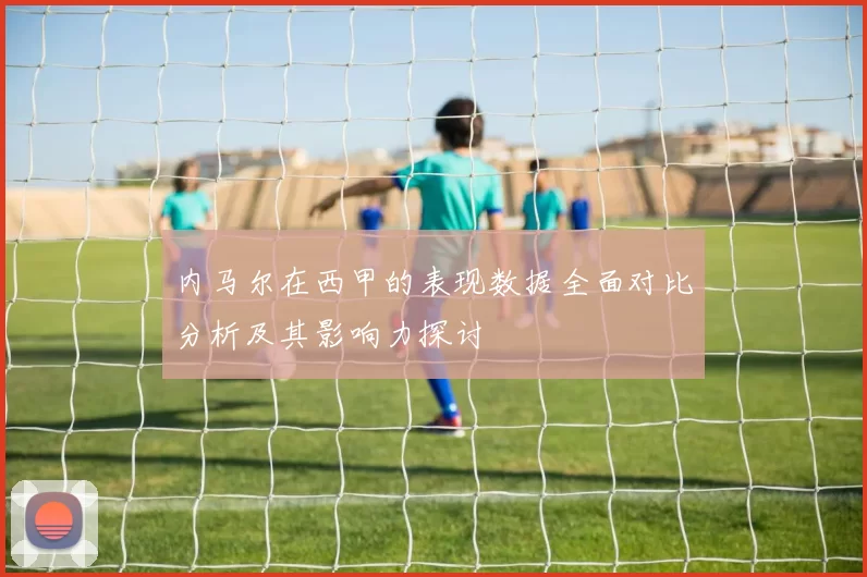 内马尔在西甲的表现数据全面对比分析及其影响力探讨