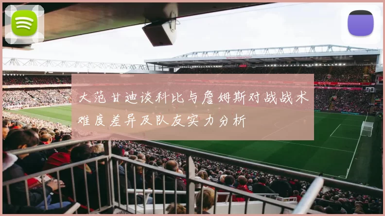 大范甘迪谈科比与詹姆斯对战战术难度差异及队友实力分析