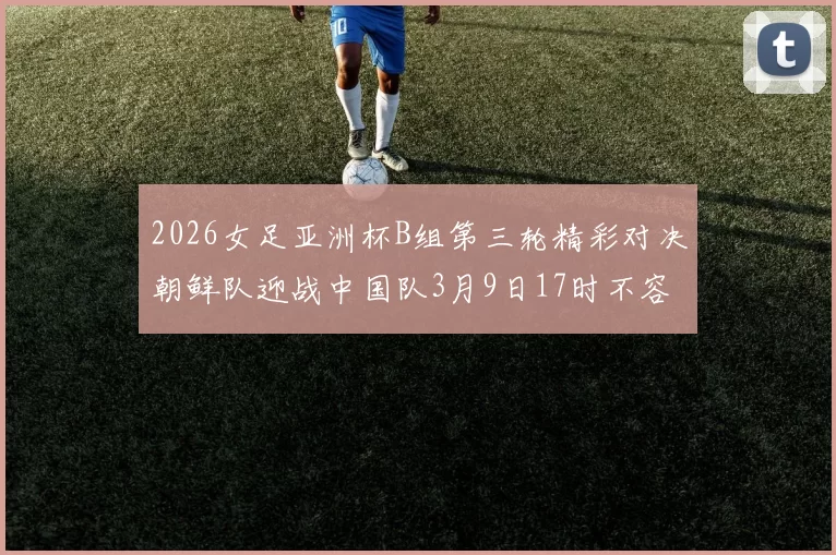 2026女足亚洲杯B组第三轮精彩对决朝鲜队迎战中国队3月9日17时不容错过