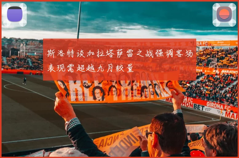 斯洛特谈加拉塔萨雷之战强调客场表现需超越九月较量