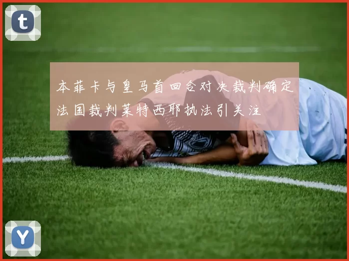 本菲卡与皇马首回合对决裁判确定法国裁判莱特西耶执法引关注