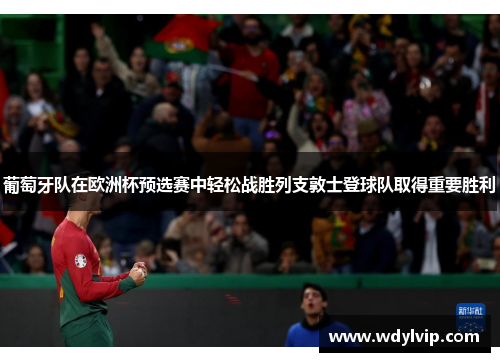 葡萄牙队在欧洲杯预选赛中轻松战胜列支敦士登球队取得重要胜利