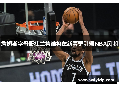 詹姆斯字母哥杜兰特谁将在新赛季引领NBA风潮