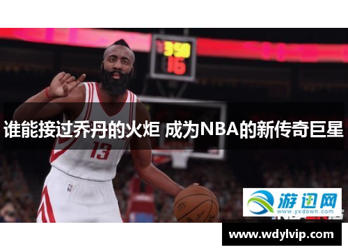 谁能接过乔丹的火炬 成为NBA的新传奇巨星