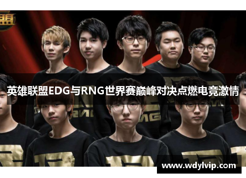 英雄联盟EDG与RNG世界赛巅峰对决点燃电竞激情